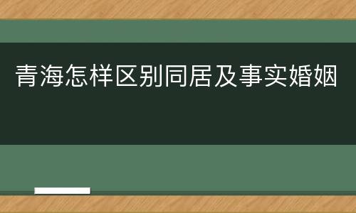 青海怎样区别同居及事实婚姻