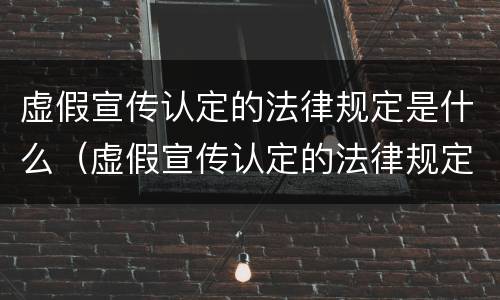 虚假宣传认定的法律规定是什么（虚假宣传认定的法律规定是什么意思）