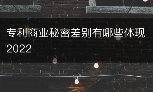 专利商业秘密差别有哪些体现2022