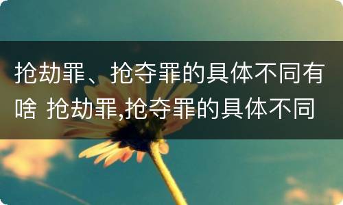 抢劫罪、抢夺罪的具体不同有啥 抢劫罪,抢夺罪的具体不同有啥后果