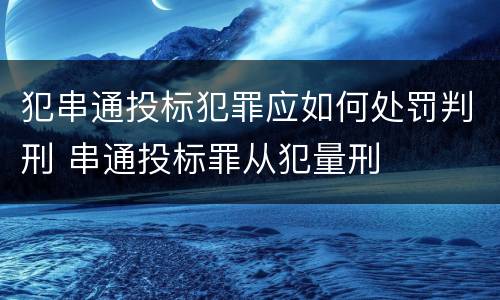 犯串通投标犯罪应如何处罚判刑 串通投标罪从犯量刑