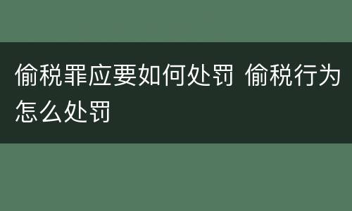 偷税罪应要如何处罚 偷税行为怎么处罚