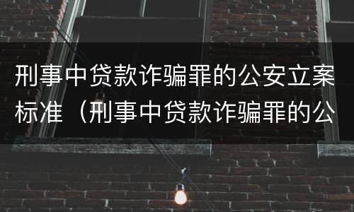 刑事中贷款诈骗罪的公安立案标准（刑事中贷款诈骗罪的公安立案标准是什么）