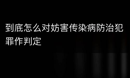 到底怎么对妨害传染病防治犯罪作判定