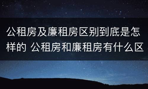 公租房及廉租房区别到底是怎样的 公租房和廉租房有什么区别?