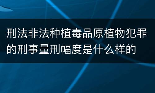 刑法非法种植毒品原植物犯罪的刑事量刑幅度是什么样的