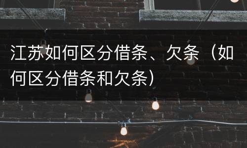 江苏如何区分借条、欠条（如何区分借条和欠条）