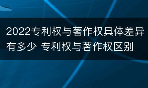 2022专利权与著作权具体差异有多少 专利权与著作权区别
