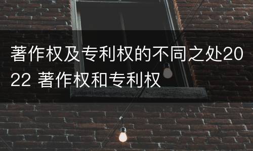 著作权及专利权的不同之处2022 著作权和专利权