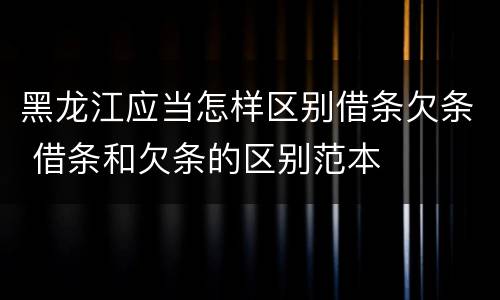 黑龙江应当怎样区别借条欠条 借条和欠条的区别范本