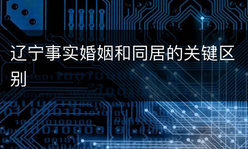 辽宁事实婚姻和同居的关键区别