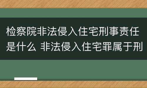 检察院非法侵入住宅刑事责任是什么 非法侵入住宅罪属于刑事自诉的范围
