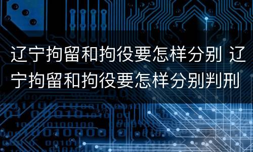 辽宁拘留和拘役要怎样分别 辽宁拘留和拘役要怎样分别判刑