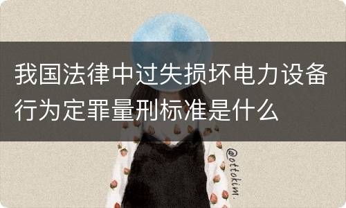 我国法律中过失损坏电力设备行为定罪量刑标准是什么