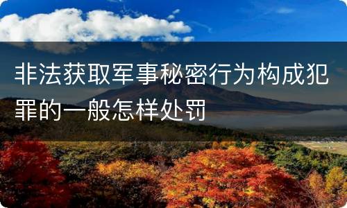 非法获取军事秘密行为构成犯罪的一般怎样处罚