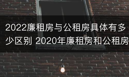 2022廉租房与公租房具体有多少区别 2020年廉租房和公租房的区别