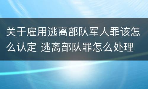 关于雇用逃离部队军人罪该怎么认定 逃离部队罪怎么处理