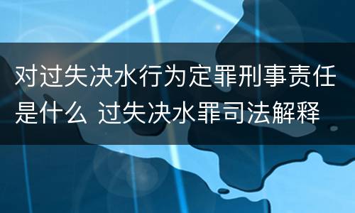 对过失决水行为定罪刑事责任是什么 过失决水罪司法解释