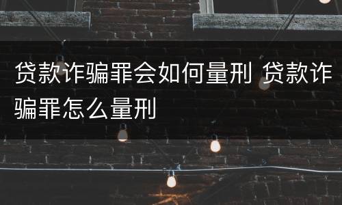 贷款诈骗罪会如何量刑 贷款诈骗罪怎么量刑