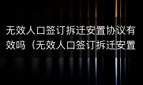 无效人口签订拆迁安置协议有效吗（无效人口签订拆迁安置协议有效吗怎么办）