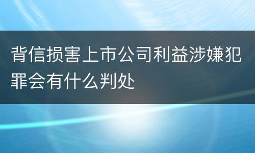 背信损害上市公司利益涉嫌犯罪会有什么判处
