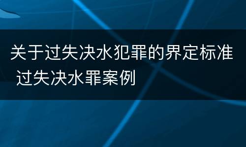 关于过失决水犯罪的界定标准 过失决水罪案例