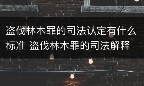 盗伐林木罪的司法认定有什么标准 盗伐林木罪的司法解释