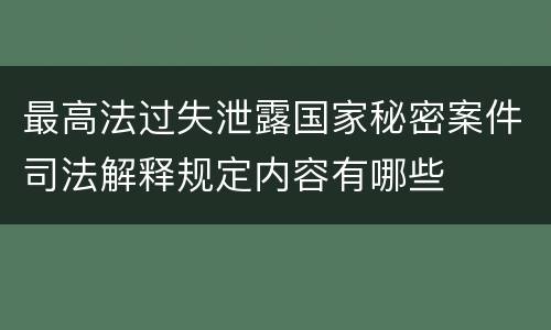 最高法过失泄露国家秘密案件司法解释规定内容有哪些