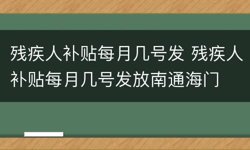 残疾人补贴每月几号发 残疾人补贴每月几号发放南通海门