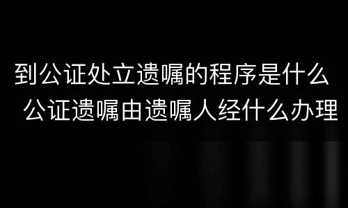 到公证处立遗嘱的程序是什么 公证遗嘱由遗嘱人经什么办理
