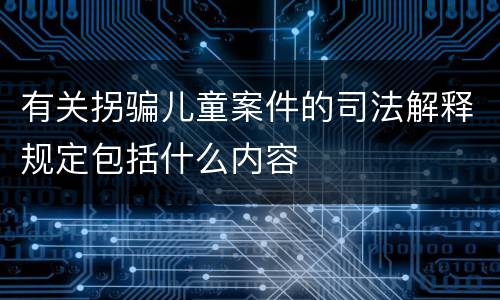 有关拐骗儿童案件的司法解释规定包括什么内容