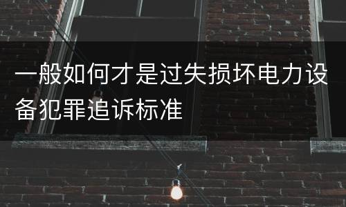 一般如何才是过失损坏电力设备犯罪追诉标准