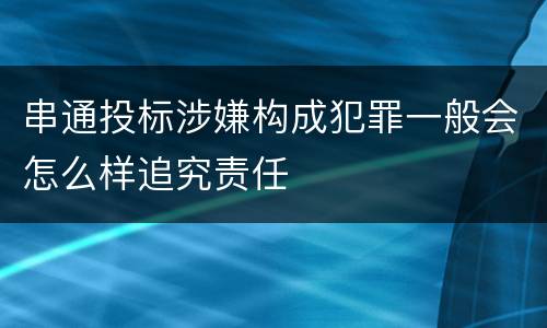串通投标涉嫌构成犯罪一般会怎么样追究责任