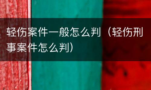 轻伤案件一般怎么判（轻伤刑事案件怎么判）
