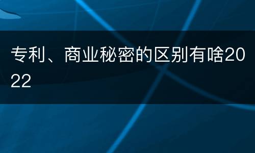 专利、商业秘密的区别有啥2022