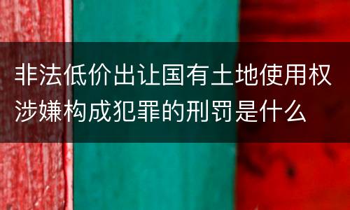 非法低价出让国有土地使用权涉嫌构成犯罪的刑罚是什么