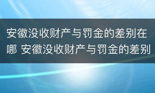 安徽没收财产与罚金的差别在哪 安徽没收财产与罚金的差别在哪儿
