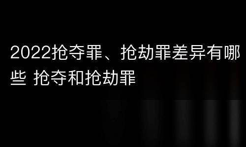 2022抢夺罪、抢劫罪差异有哪些 抢夺和抢劫罪