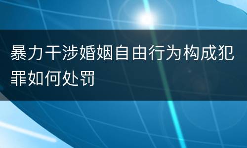 暴力干涉婚姻自由行为构成犯罪如何处罚