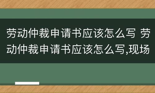 劳动仲裁申请书应该怎么写 劳动仲裁申请书应该怎么写,现场有人教吗
