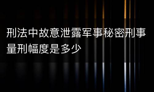 刑法中故意泄露军事秘密刑事量刑幅度是多少