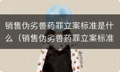 销售伪劣兽药罪立案标准是什么（销售伪劣兽药罪立案标准是什么规定）