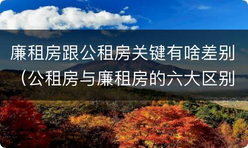 廉租房跟公租房关键有啥差别（公租房与廉租房的六大区别）