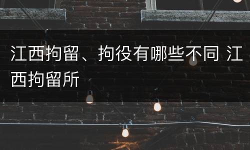 江西拘留、拘役有哪些不同 江西拘留所