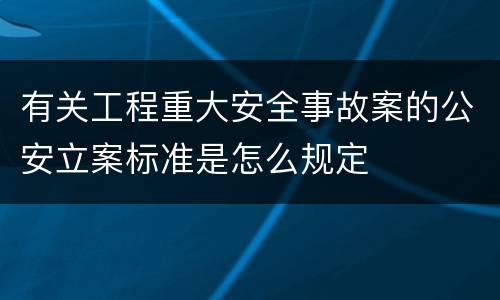 有关工程重大安全事故案的公安立案标准是怎么规定