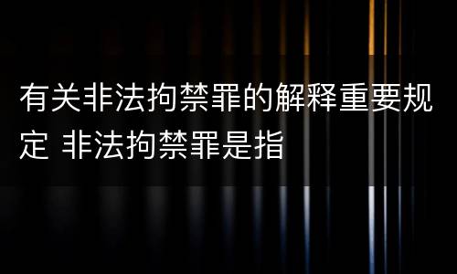 有关非法拘禁罪的解释重要规定 非法拘禁罪是指