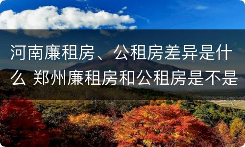 河南廉租房、公租房差异是什么 郑州廉租房和公租房是不是一样