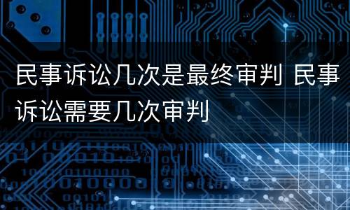 民事诉讼几次是最终审判 民事诉讼需要几次审判