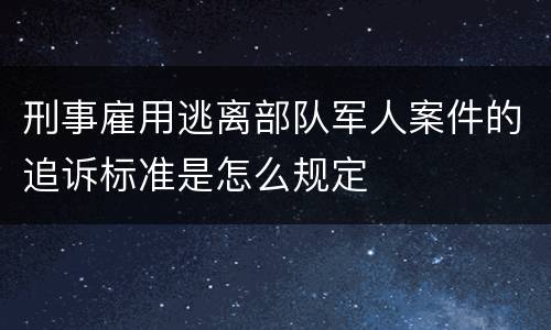 刑事雇用逃离部队军人案件的追诉标准是怎么规定