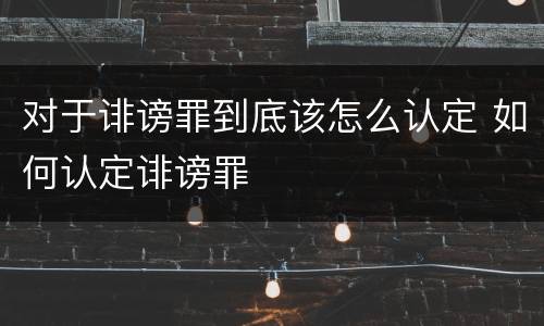 对于诽谤罪到底该怎么认定 如何认定诽谤罪